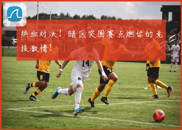 热血对决！暗区突围赛点燃你的竞技激情！