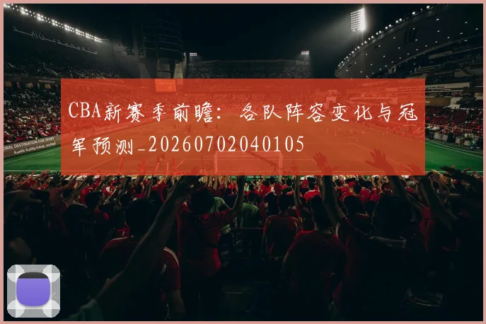 CBA新赛季前瞻：各队阵容变化与冠军预测_20260702040105
