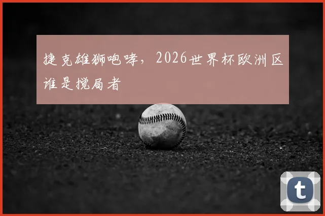捷克雄狮咆哮,2026世界杯欧洲区谁是搅局者