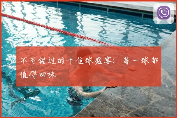 不可错过的十佳球盛宴：每一球都值得回味