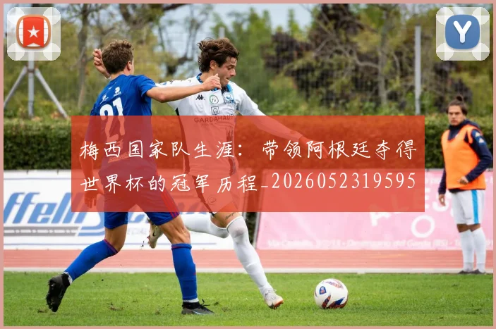 梅西国家队生涯：带领阿根廷夺得世界杯的冠军历程_20260523195955