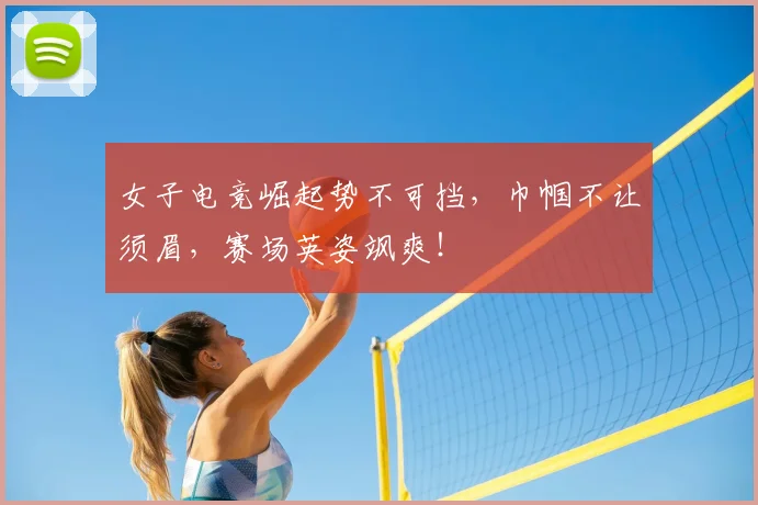 女子电竞崛起势不可挡，巾帼不让须眉，赛场英姿飒爽！