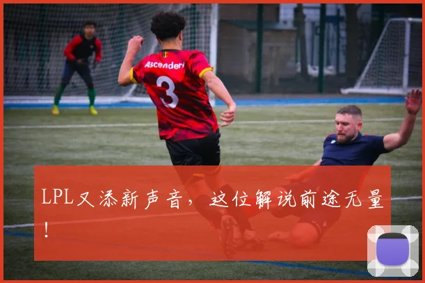 LPL又添新声音，这位解说前途无量！
