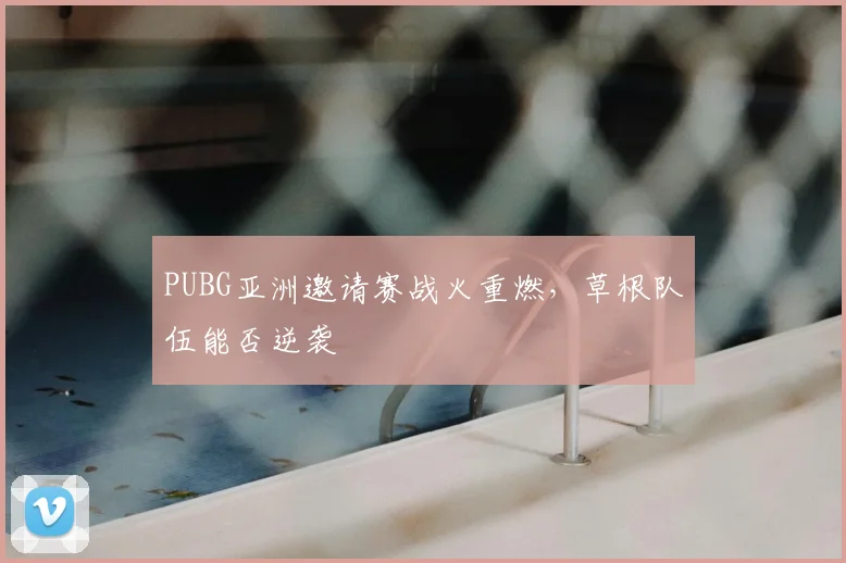 PUBG亚洲邀请赛战火重燃，草根队伍能否逆袭