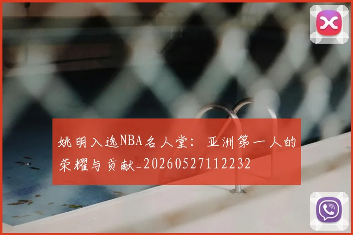 姚明入选NBA名人堂：亚洲第一人的荣耀与贡献_20260527112232