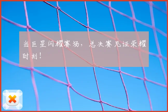当巨星闪耀赛场，总决赛见证荣耀时刻！