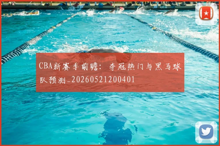 CBA新赛季前瞻：夺冠热门与黑马球队预测_20260521200401