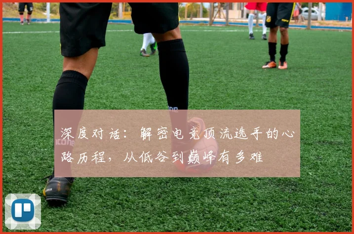 深度对话：解密电竞顶流选手的心路历程，从低谷到巅峰有多难