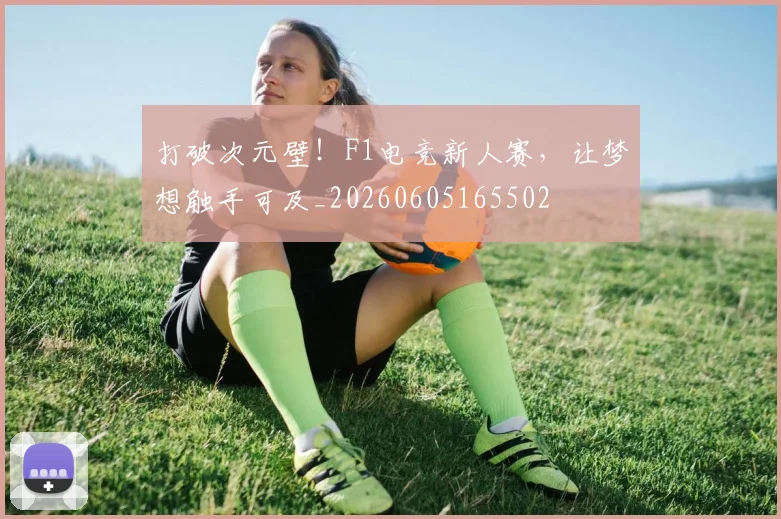 打破次元壁！F1电竞新人赛，让梦想触手可及_20260605165502