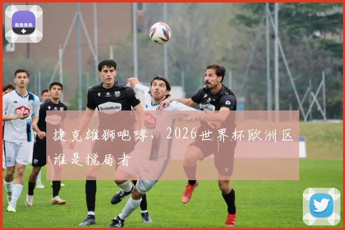 捷克雄狮咆哮，2026世界杯欧洲区谁是搅局者