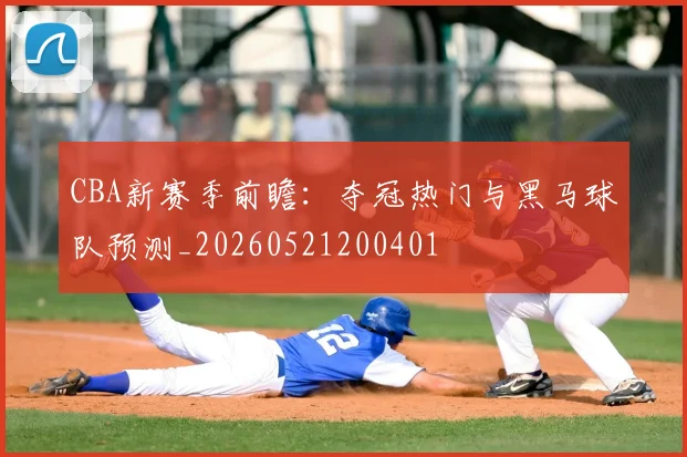 CBA新赛季前瞻：夺冠热门与黑马球队预测_20260521200401