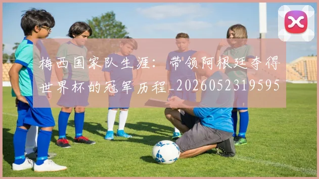 梅西国家队生涯：带领阿根廷夺得世界杯的冠军历程_20260523195955