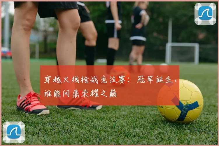 穿越火线枪战竞技赛：冠军诞生，谁能问鼎荣耀之巅