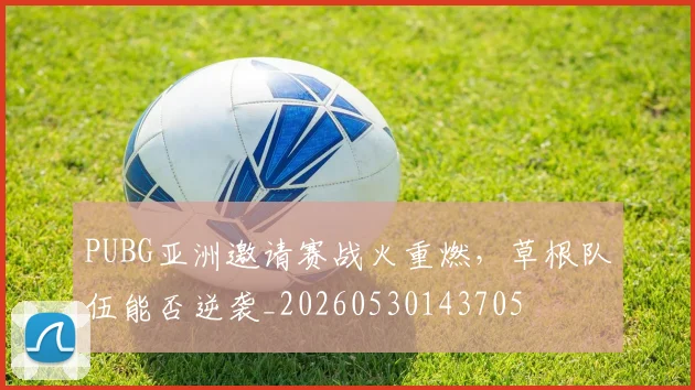 PUBG亚洲邀请赛战火重燃，草根队伍能否逆袭_20260530143705