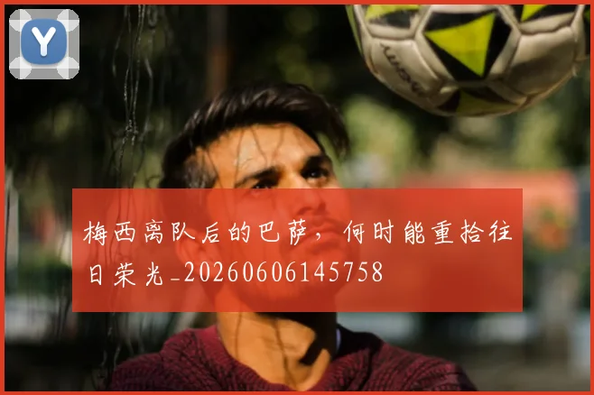 梅西离队后的巴萨，何时能重拾往日荣光_20260606145758