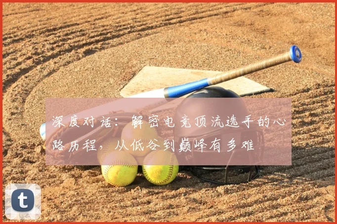 深度对话：解密电竞顶流选手的心路历程，从低谷到巅峰有多难