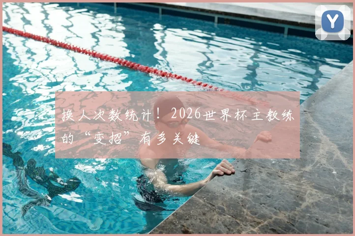 换人次数统计！2026世界杯主教练的“变招”有多关键