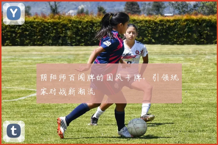 阴阳师百闻牌的国风卡牌，引领玩家对战新潮流