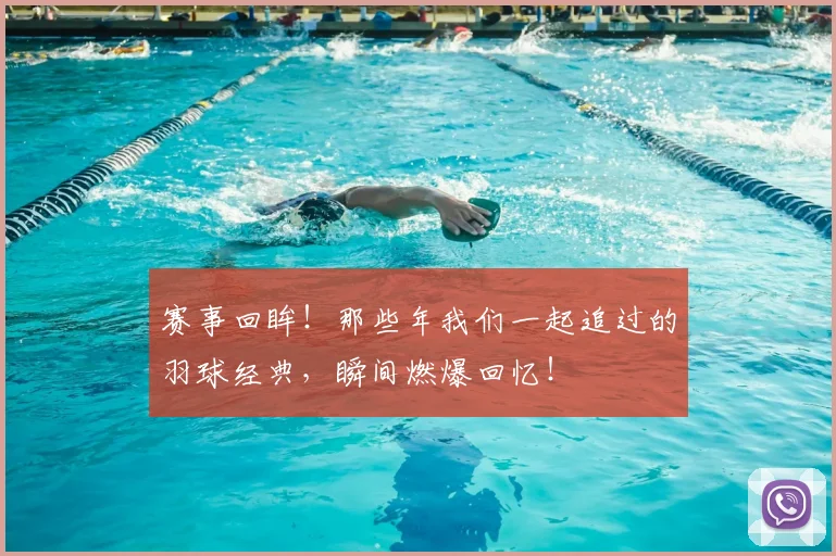 赛事回眸！那些年我们一起追过的羽球经典，瞬间燃爆回忆！