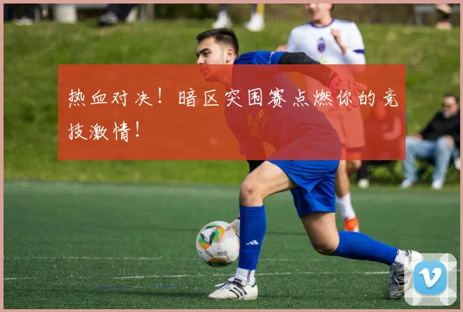 热血对决！暗区突围赛点燃你的竞技激情！